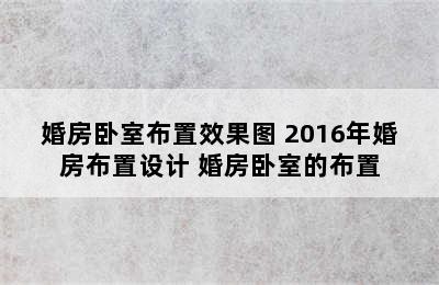 婚房卧室布置效果图 2016年婚房布置设计 婚房卧室的布置